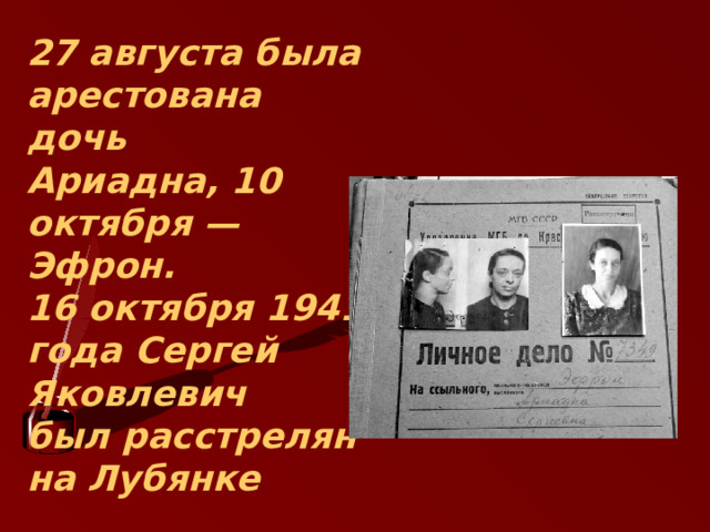 27 августа была арестована дочь  Ариадна, 10 октября — Эфрон.  16 октября 1941 года Сергей Яковлевич  был расстрелян на Лубянке   
