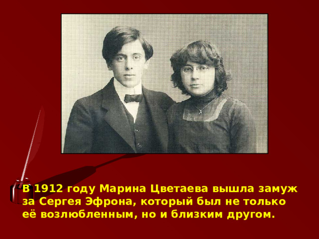 В 1912 году Марина Цветаева вышла замуж за Сергея Эфрона, который был не только её возлюбленным, но и близким другом.   
