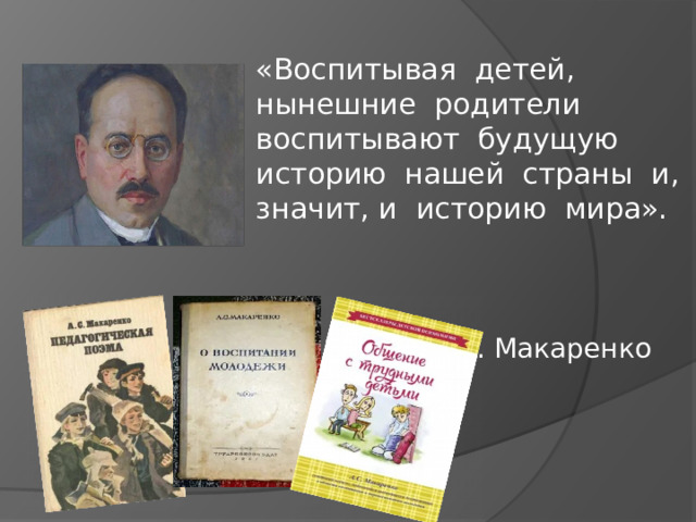 « Воспитывая детей, нынешние родители воспитывают будущую историю нашей страны и, значит, и историю мира».   А. Макаренко   