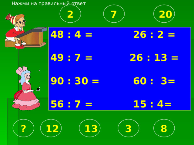 Нажми на правильный ответ 2 7 20 48 : 4 = 26 : 2 =  49 : 7 = 26 : 13 =  90 : 30 = 60 : 3=  56 : 7 = 15 : 4= 13 3 8 ? 12 