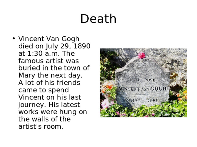 Death Vincent Van Gogh died on July 29, 1890 at 1:30 a.m. The famous artist was buried in the town of Mary the next day.  A lot of his friends came to spend Vincent on his last journey. His latest works were hung on the walls of the artist's room. 