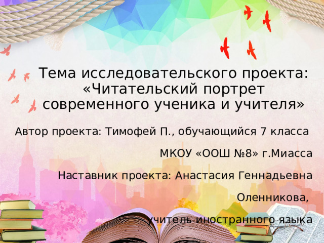  Тема исследовательского проекта: «Читательский портрет современного ученика и учителя» Автор проекта: Тимофей П., обучающийся 7 класса МКОУ «ООШ №8» г.Миасса Наставник проекта: Анастасия Геннадьевна Оленникова, учитель иностранного языка  