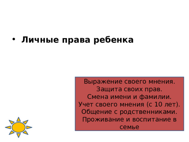  Личные права ребенка Выражение своего мнения. Защита своих прав. Смена имени и фамилии. Учет своего мнения (с 10 лет). Общение с родственниками. Проживание и воспитание в семье 