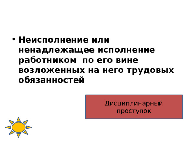 Неисполнение или ненадлежащее исполнение работником по его вине возложенных на него трудовых обязанностей Дисциплинарный проступок 