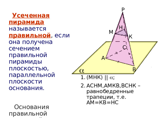 Р Усеченная пирамида  называется  правильной , если она получена сечением правильной пирамиды плоскостью, параллельной плоскости основания.  Основания правильной усеченной пирамиды – правильные многоугольники, а боковые грани – равнобедренные трапеции. Н М К С А  В (МНК) ||  ; АСНМ,АМКВ,ВСНК – равнобедренные трапеции, т.е. АМ=КВ=НС 