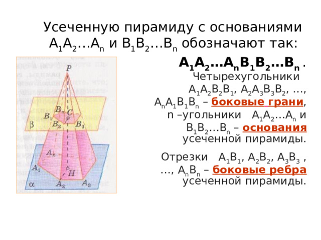 Усеченную пирамиду с основаниями А 1 А 2 …А n и В 1 В 2 …В n обозначают так: А 1 А 2 …А n В 1 В 2 …В n . Четырехугольники A 1 A 2 B 2 B 1 , A 2 A 3 B 3 B 2 , …, A n A 1 B 1 B n – боковые  грани , n –угольники А 1 А 2 …А n и В 1 В 2 …В n – основания усеченной пирамиды. Отрезки А 1 В 1 , А 2 В 2 , А 3 В 3 ,…, А n В n – боковые ребра усеченной пирамиды. 