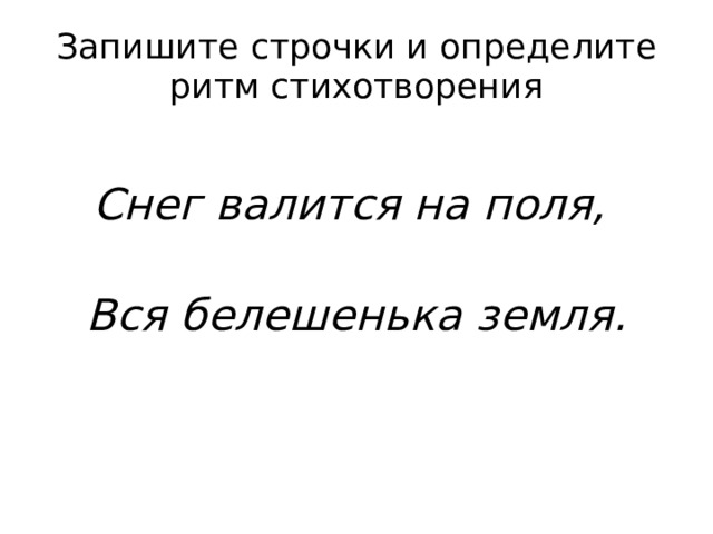 Запишите строчки и определите ритм стихотворения Снег валится на поля, Вся белешенька земля.  