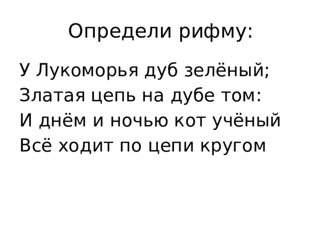 Определи рифму: У Лукоморья дуб зелёный; Златая цепь на дубе том: И днём и ночью кот учёный Всё ходит по цепи кругом 