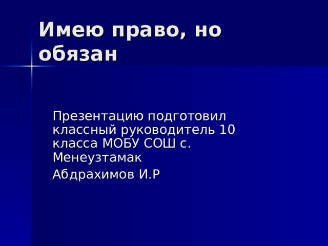Имею право, но обязан Презентацию подготовил классный руководитель 10 класса МОБУ СОШ с. Менеузтамак Абдрахимов И.Р 