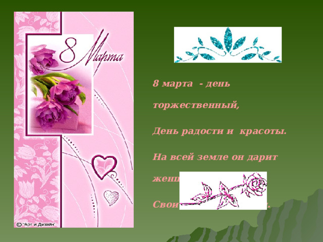 8 марта - день торжественный, День радости и красоты. На всей земле он дарит женщинам Свои улыбки и цветы. 