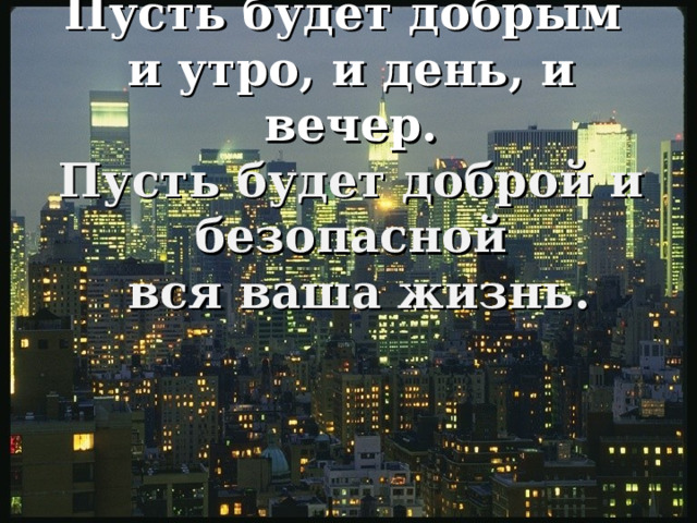 Пусть будет добрым и утро, и день, и вечер.  Пусть будет доброй и безопасной  вся ваша жизнь.   