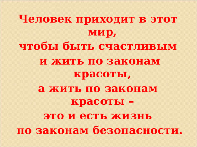 Человек приходит в этот мир, чтобы быть счастливым  и жить по законам красоты, а жить по законам красоты – это и есть жизнь  по законам безопасности.          