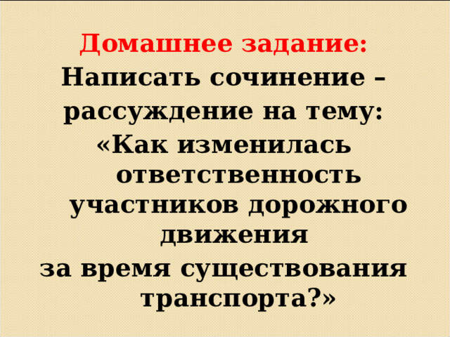 Домашнее задание: Написать сочинение – рассуждение на тему: «Как изменилась ответственность участников дорожного движения за время существования транспорта?»          