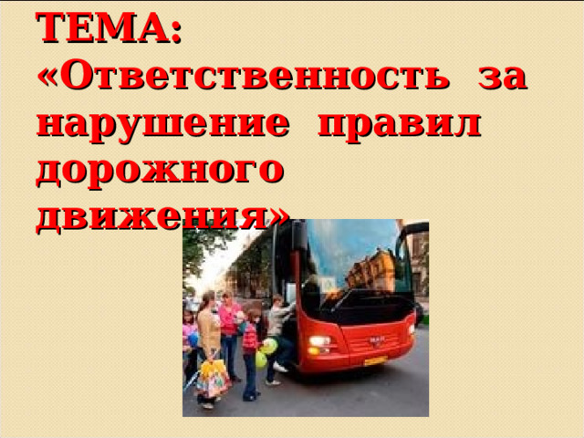 ТЕМА:  «Ответственность за нарушение правил дорожного движения»  