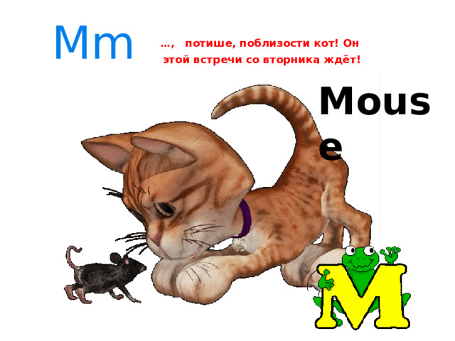  Мm   … ,  потише, поблизости кот! Он  этой встречи со вторника ждёт! Mouse 