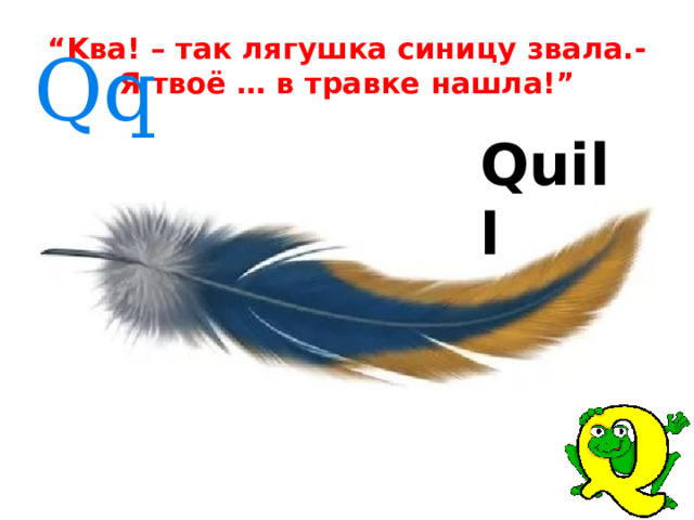 “ Kва! – так лягушка синицу звала.-  Я твоё … в травке нашла!”  Qq Quill 