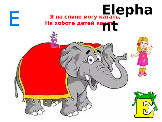 Elephant Eee   Я на спине могу катать,  На хоботе детей качать. 