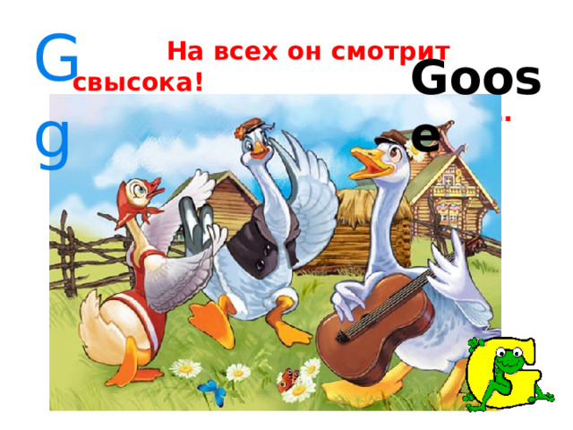 Gg  На всех он смотрит свысока!  Попробуй тронь-ка … Goose 