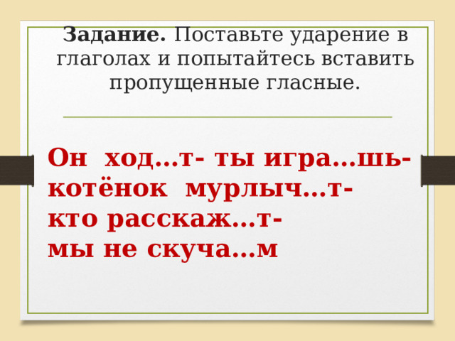 Задание. Поставьте ударение в глаголах и попытайтесь вставить пропущенные гласные. Он ход…т- ты игра…шь- котёнок мурлыч…т- кто расскаж…т- мы не скуча…м 