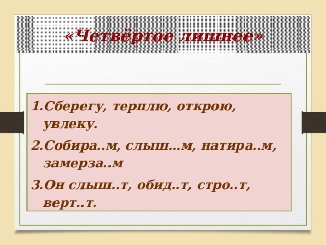 «Четвёртое лишнее» Сберегу, терплю, открою, увлеку. Собира..м, слыш…м, натира..м, замерза..м Он слыш..т, обид..т, стро..т, верт..т . 