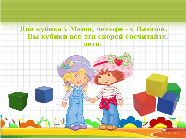 Два кубика у Маши, четыре - у Наташи.     Вы кубики все эти скорей сосчитайте, дети. 