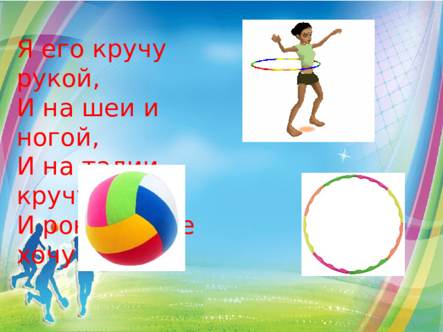 Я его кручу рукой, И на шеи и ногой, И на талии кручу, И ронять я не хочу…    