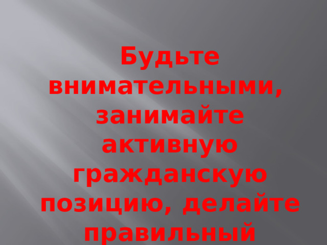 Будьте внимательными, занимайте активную гражданскую позицию, делайте правильный выбор!!! 