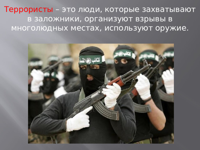 Террористы – это люди, которые захватывают в заложники, организуют взрывы в многолюдных местах, используют оружие. 