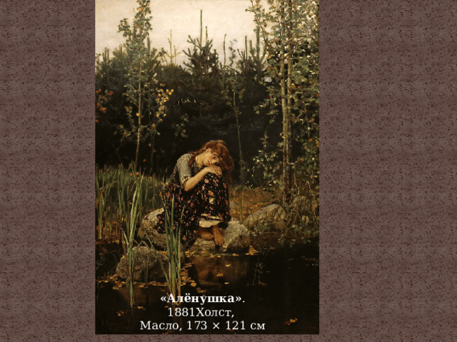 «Алёнушка» . 1881Холст,  Масло, 173 × 121 см  