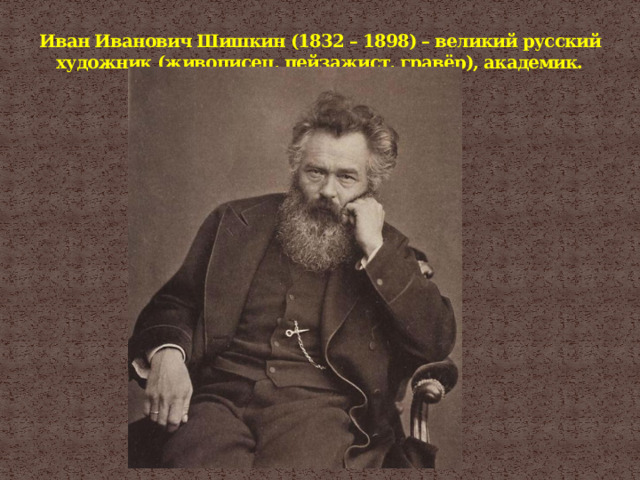 Иван Иванович Шишкин (1832 – 1898) – великий русский художник (живописец, пейзажист, гравёр), академик.   