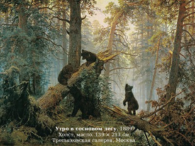 Утро в сосновом лесу . 1889 Холст, масло. 139 × 213 см Третьяковская галерея, Москва  
