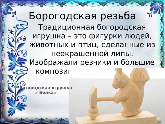 Борогодская резьба Традиционная богородская игрушка – это фигурки людей, животных и птиц, сделанные из неокрашенной липы. Изображали резчики и большие композиции из крестьянской жизни. Богородская игрушка » Белка» 