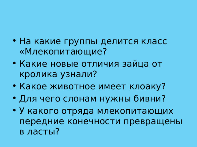 На какие группы делится класс «Млекопитающие? Какие новые отличия зайца от кролика узнали? Какое животное имеет клоаку? Для чего слонам нужны бивни? У какого отряда млекопитающих передние конечности превращены в ласты? 