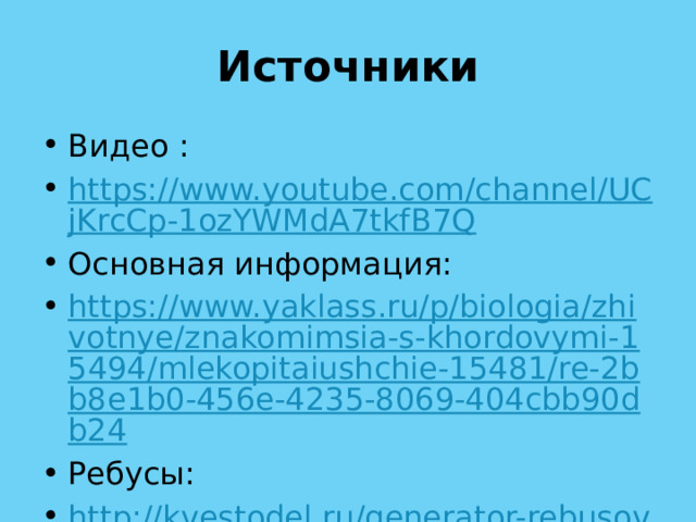 Источники Видео : https://www.youtube.com/channel/UCjKrcCp-1ozYWMdA7tkfB7Q Основная информация: https://www.yaklass.ru/p/biologia/zhivotnye/znakomimsia-s-khordovymi-15494/mlekopitaiushchie-15481/re-2bb8e1b0-456e-4235-8069-404cbb90db24 Ребусы: http://kvestodel.ru/generator-rebusov 