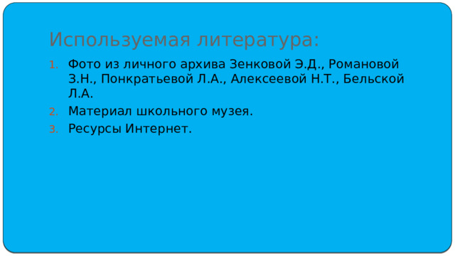 Используемая литература: Фото из личного архива Зенковой Э.Д., Романовой З.Н., Понкратьевой Л.А., Алексеевой Н.Т., Бельской Л.А. Материал школьного музея. Ресурсы Интернет. 