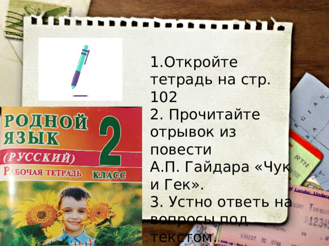 1.Откройте тетрадь на стр. 102 2. Прочитайте отрывок из повести А.П. Гайдара «Чук и Гек». 3. Устно ответь на вопросы под текстом. 