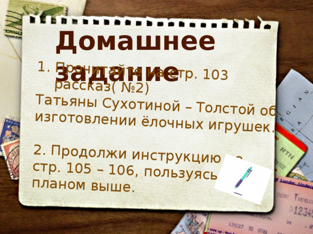 Прочитайте на стр. 103 рассказ( №2) Татьяны Сухотиной – Толстой об изготовлении ёлочных игрушек. 2. Продолжи инструкцию на стр. 105 – 106, пользуясь планом выше. Домашнее задание 