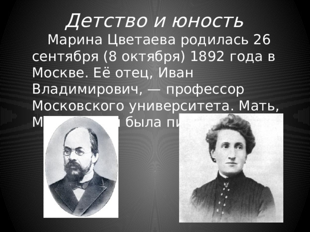 Детство и юность    Марина Цветаева родилась 26 сентября (8 октября) 1892 года в Москве. Её отец, Иван Владимирович, — профессор Московского университета. Мать, Мария Мейн была пианисткой. 