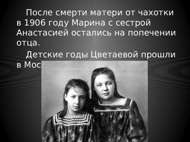   После смерти матери от чахотки в 1906 году Марина с сестрой Анастасией остались на попечении отца.   Детские годы Цветаевой прошли в Москве и в Тарусе. 