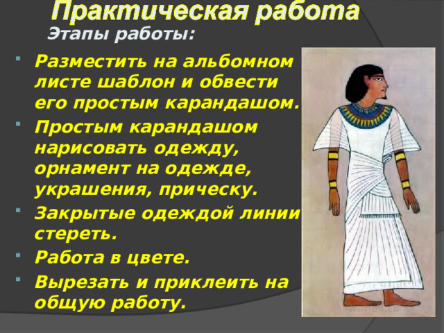 Этапы работы: Разместить на альбомном листе шаблон и обвести его простым карандашом. Простым карандашом нарисовать одежду, орнамент на одежде, украшения, прическу. Закрытые одеждой линии стереть. Работа в цвете. Вырезать и приклеить на общую работу. 