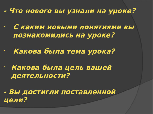 - Что нового вы узнали на уроке?  С каким новыми понятиями вы познакомились на уроке?  Какова была тема урока?  Какова была цель вашей деятельности?  - Вы достигли поставленной цели? 