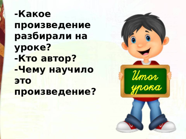 -Какое произведение разбирали на уроке? -Кто автор? -Чему научило это произведение? 