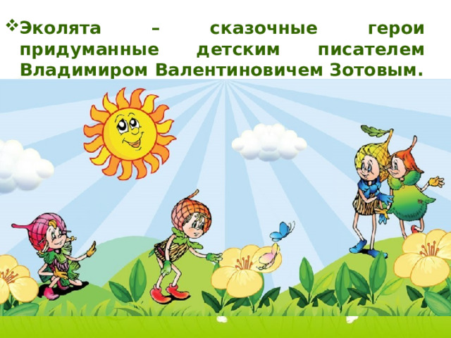 Эколята – сказочные герои придуманные детским писателем Владимиром Валентиновичем Зотовым. 