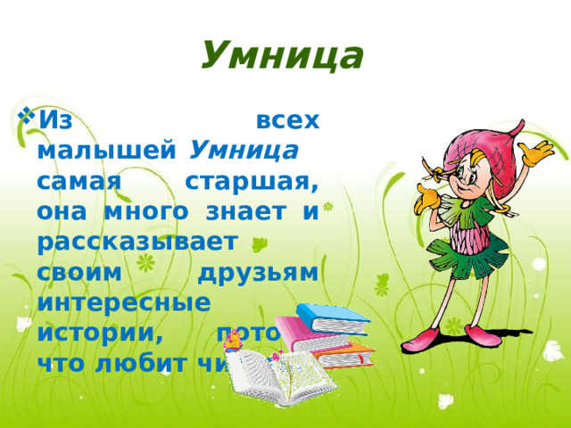 Умница   Из всех малышей  Умница  самая старшая, она много знает и рассказывает своим друзьям интересные истории, потому что любит читать. 