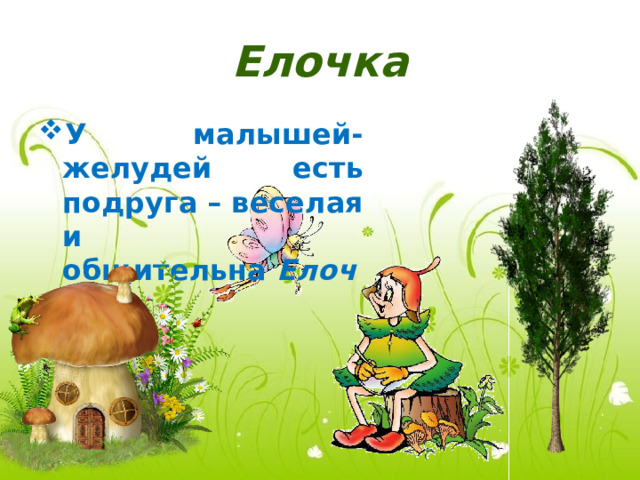 Елочка У малышей-желудей есть подруга – веселая и общительна  Елочка. 