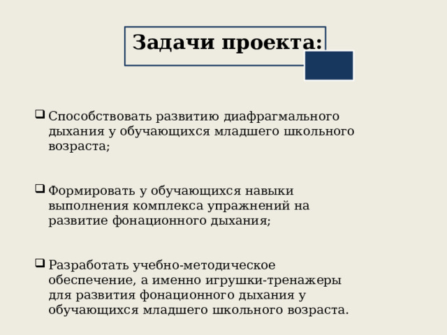 Задачи проекта:  Способствовать развитию диафрагмального дыхания у обучающихся младшего школьного возраста; Формировать у обучающихся навыки выполнения комплекса упражнений на развитие фонационного дыхания; Разработать учебно-методическое обеспечение, а именно игрушки-тренажеры для развития фонационного дыхания у обучающихся младшего школьного возраста. 