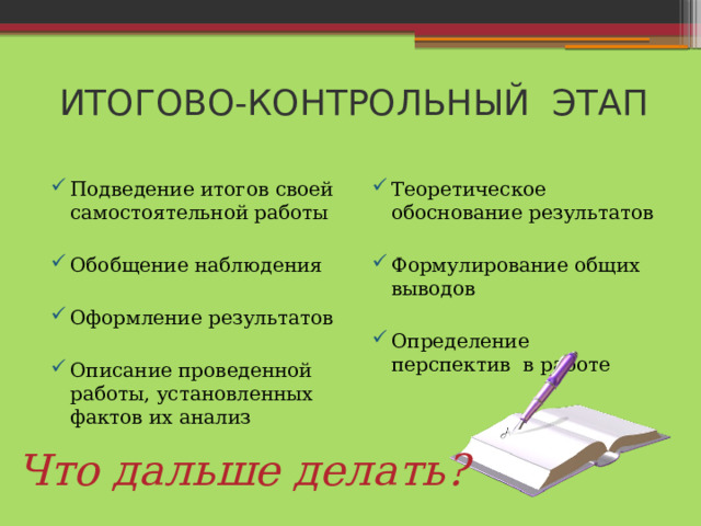 ИТОГОВО-КОНТРОЛЬНЫЙ ЭТАП Подведение итогов своей самостоятельной работы Теоретическое обоснование результатов Обобщение наблюдения Формулирование общих выводов Оформление результатов Определение перспектив в работе Описание проведенной работы, установленных фактов их анализ Что дальше делать? 