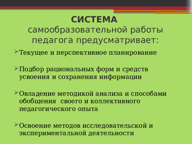 СИСТЕМА   самообразовательной работы педагога предусматривает: Текущее и перспективное планирование Подбор рациональных форм и средств усвоения и сохранения информации Овладение методикой анализа и способами обобщения своего и коллективного педагогического опыта Освоение методов исследовательской и экспериментальной деятельности 