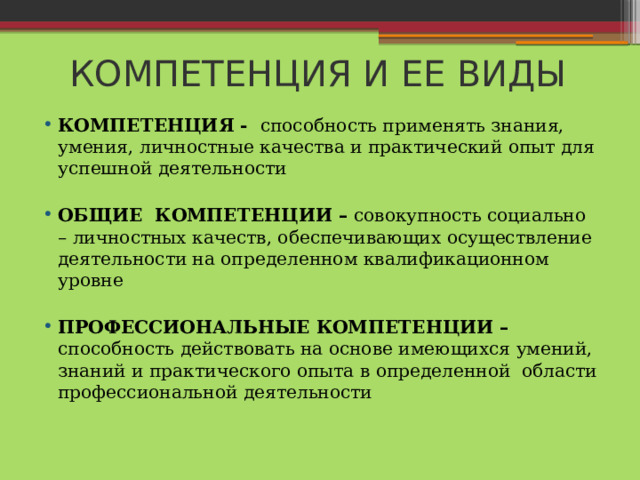 КОМПЕТЕНЦИЯ И ЕЕ ВИДЫ КОМПЕТЕНЦИЯ - способность применять знания, умения, личностные качества и практический опыт для успешной деятельности ОБЩИЕ КОМПЕТЕНЦИИ – совокупность социально – личностных качеств, обеспечивающих осуществление деятельности на определенном квалификационном уровне ПРОФЕССИОНАЛЬНЫЕ КОМПЕТЕНЦИИ – способность действовать на основе имеющихся умений, знаний и практического опыта в определенной области профессиональной деятельности  