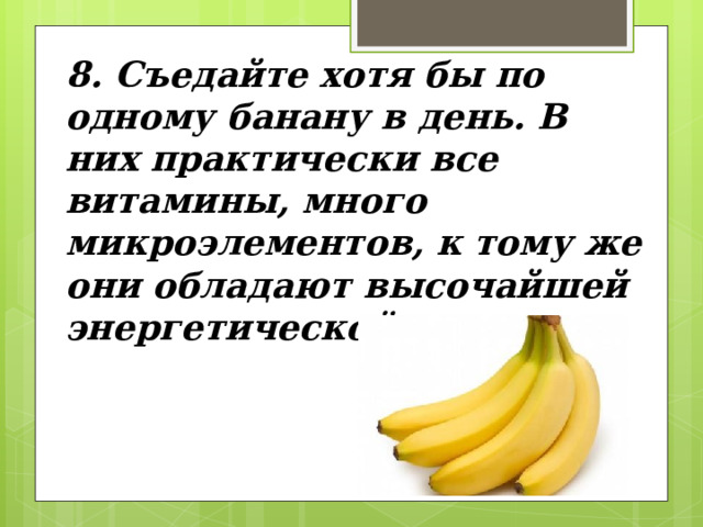 8. Съедайте хотя бы по одному банану в день. В них практически все витамины, много микроэлементов, к тому же они обладают высочайшей энергетической емкостью. 